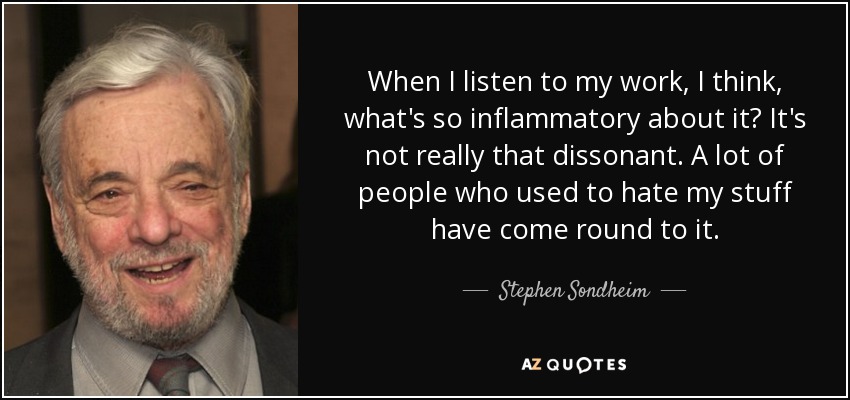When I listen to my work, I think, what's so inflammatory about it? It's not really that dissonant. A lot of people who used to hate my stuff have come round to it. - Stephen Sondheim
