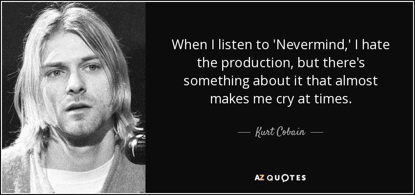 When I listen to 'Nevermind,' I hate the production, but there's something about it that almost makes me cry at times. - Kurt Cobain
