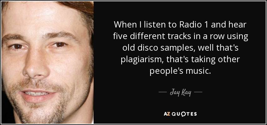 When I listen to Radio 1 and hear five different tracks in a row using old disco samples, well that's plagiarism, that's taking other people's music. - Jay Kay