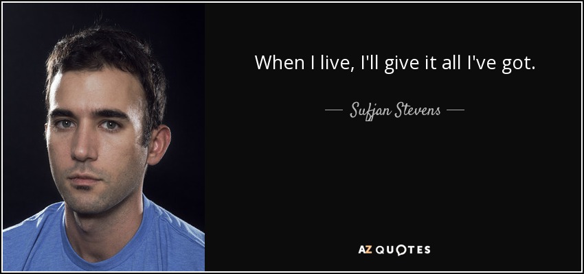When I live, I'll give it all I've got. - Sufjan Stevens