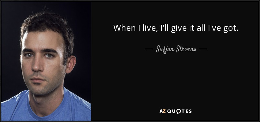 When I live, I'll give it all I've got. - Sufjan Stevens