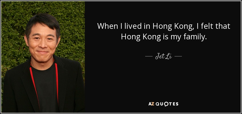 When I lived in Hong Kong, I felt that Hong Kong is my family. - Jet Li