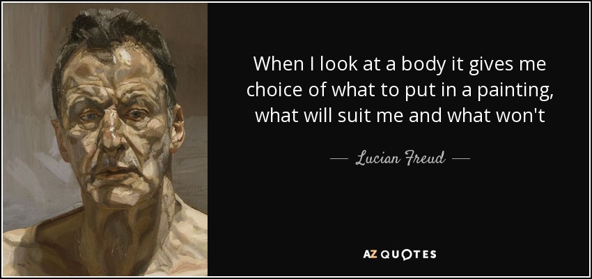 When I look at a body it gives me choice of what to put in a painting, what will suit me and what won't - Lucian Freud