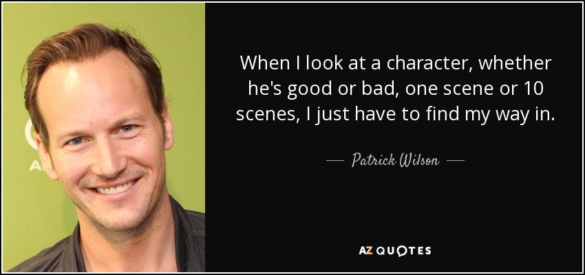 When I look at a character, whether he's good or bad, one scene or 10 scenes, I just have to find my way in. - Patrick Wilson
