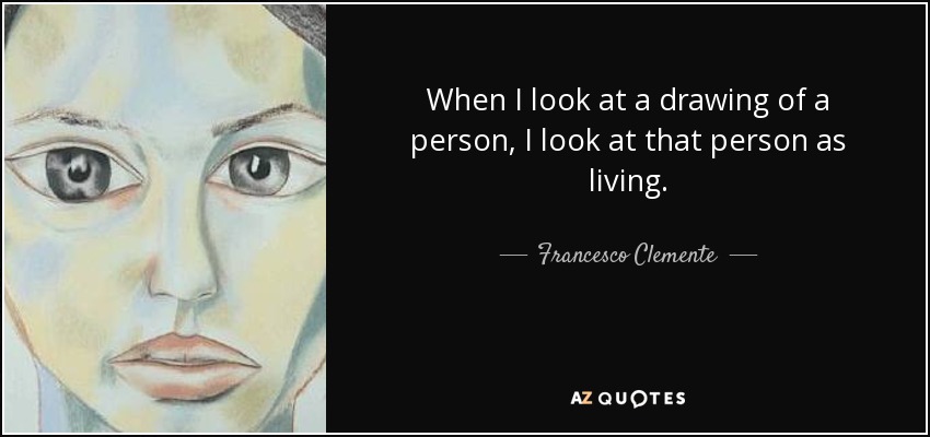 When I look at a drawing of a person, I look at that person as living. - Francesco Clemente