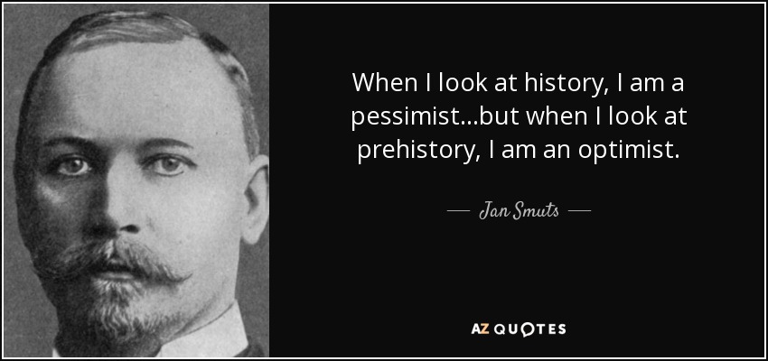 When I look at history, I am a pessimist...but when I look at prehistory, I am an optimist. - Jan Smuts