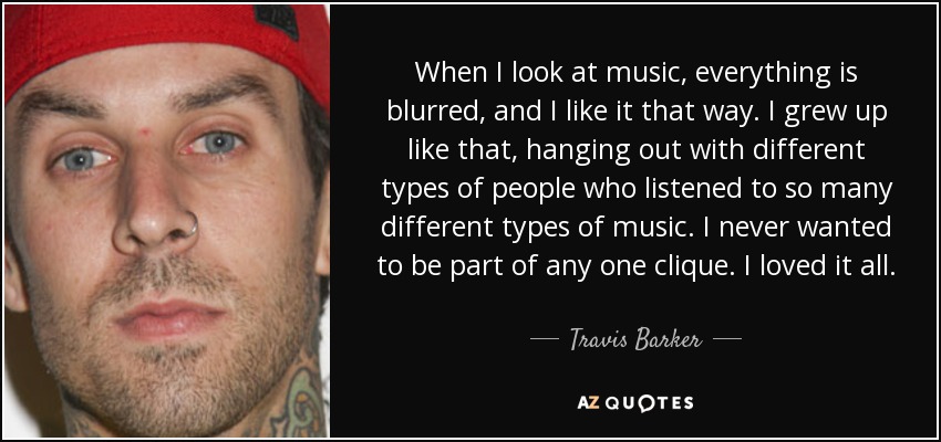 When I look at music, everything is blurred, and I like it that way. I grew up like that, hanging out with different types of people who listened to so many different types of music. I never wanted to be part of any one clique. I loved it all. - Travis Barker