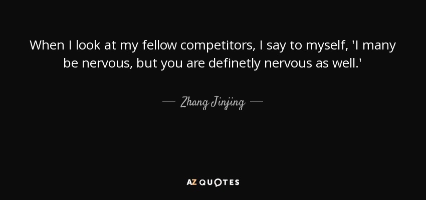When I look at my fellow competitors, I say to myself, 'I many be nervous, but you are definetly nervous as well.' - Zhang Jinjing