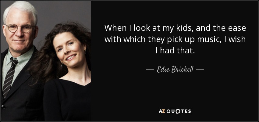 When I look at my kids, and the ease with which they pick up music, I wish I had that. - Edie Brickell