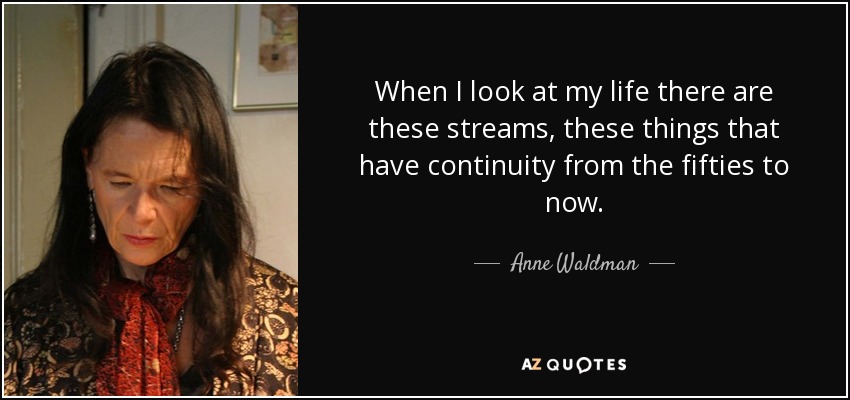 When I look at my life there are these streams, these things that have continuity from the fifties to now. - Anne Waldman