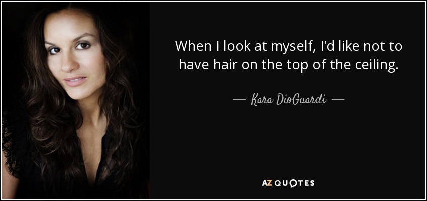 When I look at myself, I'd like not to have hair on the top of the ceiling. - Kara DioGuardi