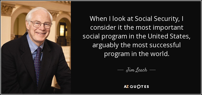 When I look at Social Security, I consider it the most important social program in the United States, arguably the most successful program in the world. - Jim Leach
