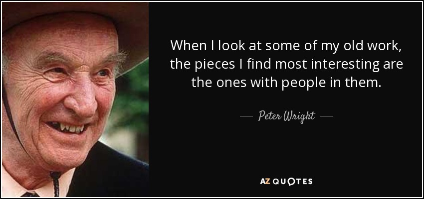When I look at some of my old work, the pieces I find most interesting are the ones with people in them. - Peter Wright