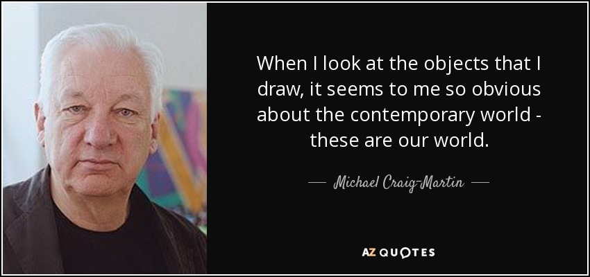 When I look at the objects that I draw, it seems to me so obvious about the contemporary world - these are our world. - Michael Craig-Martin