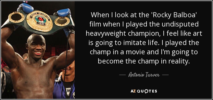 When I look at the 'Rocky Balboa' film when I played the undisputed heavyweight champion, I feel like art is going to imitate life. I played the champ in a movie and I'm going to become the champ in reality. - Antonio Tarver