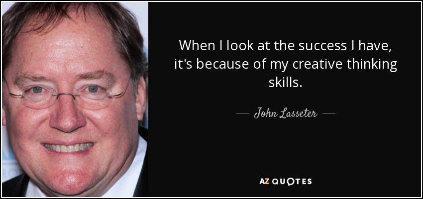 When I look at the success I have, it's because of my creative thinking skills. - John Lasseter