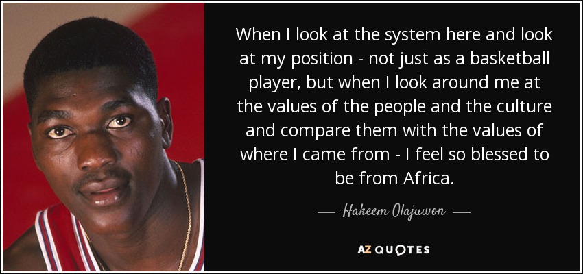 When I look at the system here and look at my position - not just as a basketball player, but when I look around me at the values of the people and the culture and compare them with the values of where I came from - I feel so blessed to be from Africa. - Hakeem Olajuwon