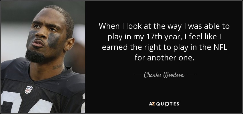 When I look at the way I was able to play in my 17th year, I feel like I earned the right to play in the NFL for another one. - Charles Woodson