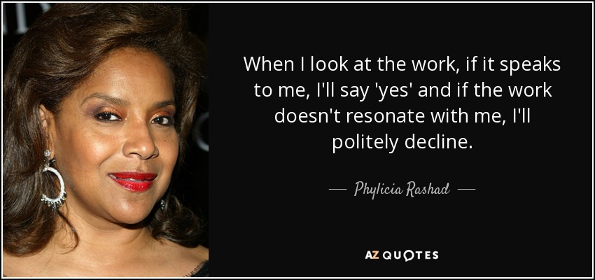When I look at the work, if it speaks to me, I'll say 'yes' and if the work doesn't resonate with me, I'll politely decline. - Phylicia Rashad