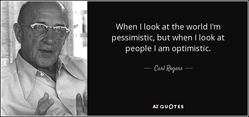 When I look at the world I'm pessimistic, but when I look at people I am optimistic. - Carl Rogers