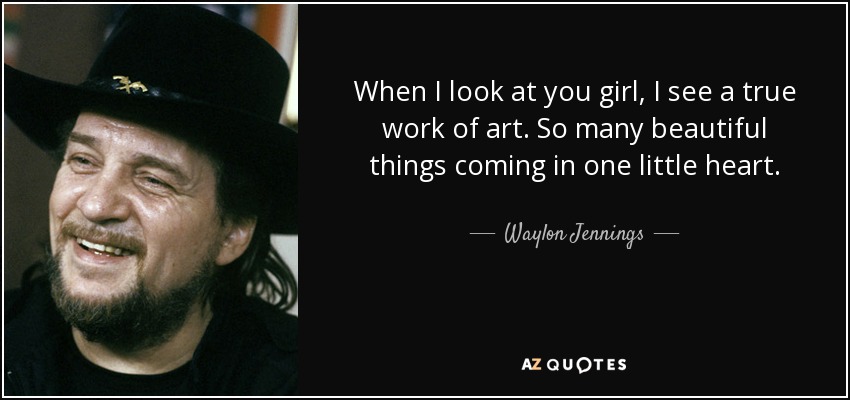 When I look at you girl, I see a true work of art. So many beautiful things coming in one little heart. - Waylon Jennings