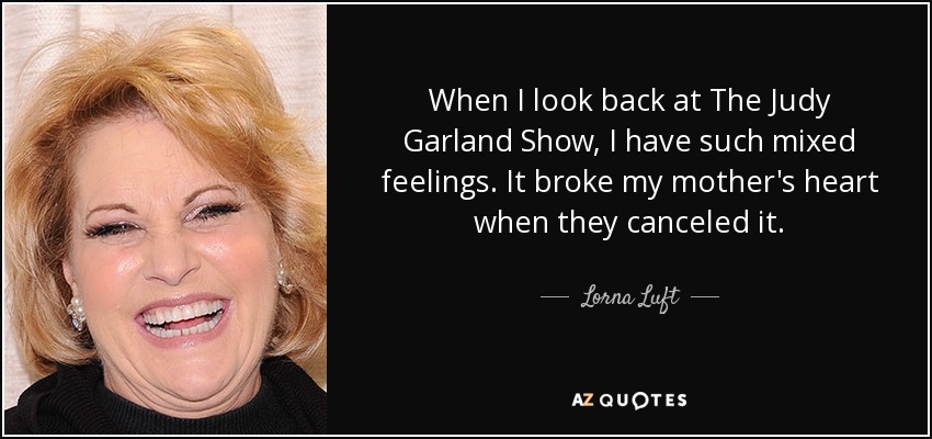 When I look back at The Judy Garland Show, I have such mixed feelings. It broke my mother's heart when they canceled it. - Lorna Luft
