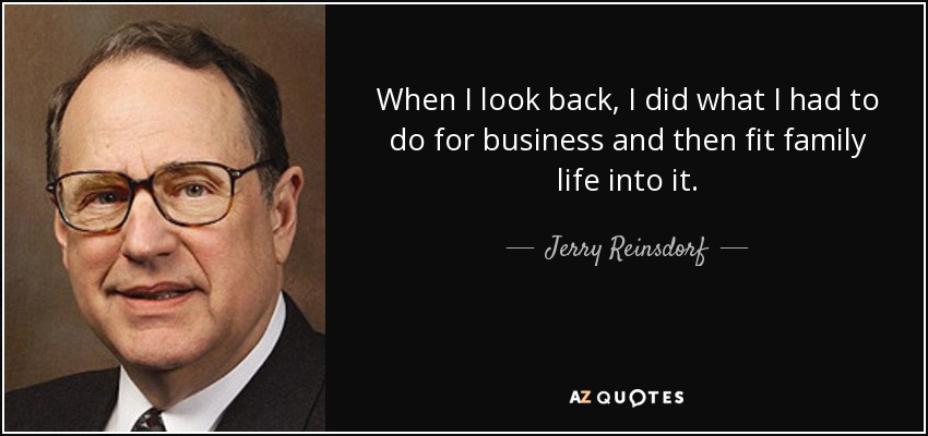 When I look back, I did what I had to do for business and then fit family life into it. - Jerry Reinsdorf