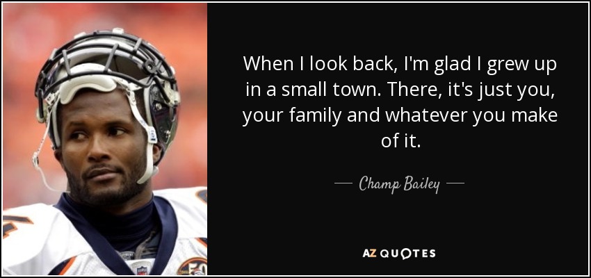 When I look back, I'm glad I grew up in a small town. There, it's just you, your family and whatever you make of it. - Champ Bailey