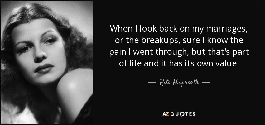 When I look back on my marriages, or the breakups, sure I know the pain I went through, but that's part of life and it has its own value. - Rita Hayworth