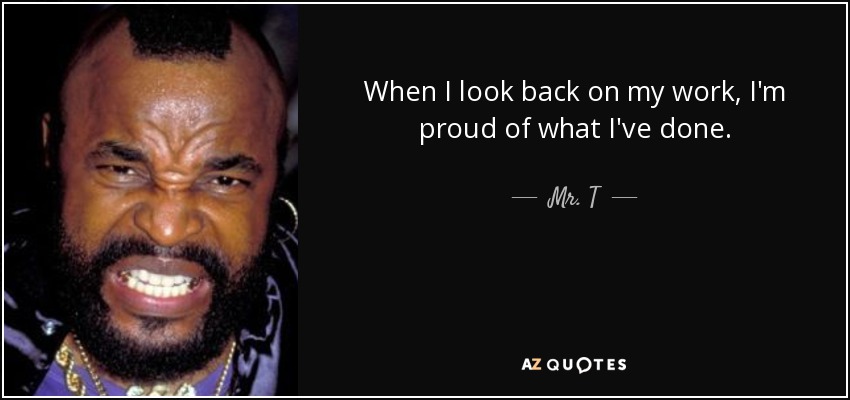 When I look back on my work, I'm proud of what I've done. - Mr. T