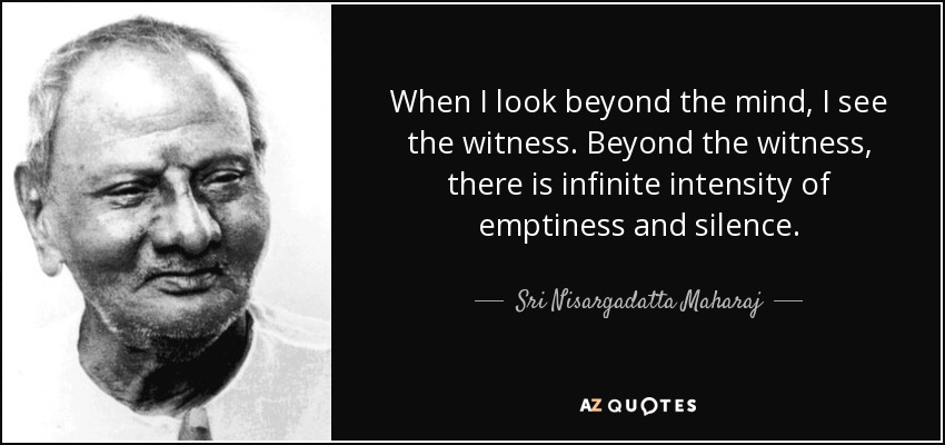 When I look beyond the mind, I see the witness. Beyond the witness, there is infinite intensity of emptiness and silence. - Sri Nisargadatta Maharaj
