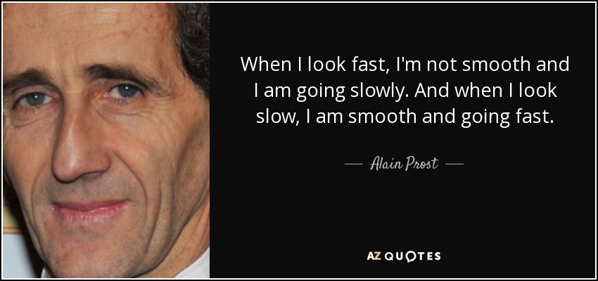 When I look fast, I'm not smooth and I am going slowly. And when I look slow, I am smooth and going fast. - Alain Prost