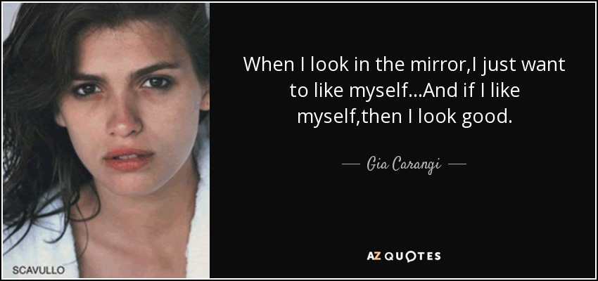 When I look in the mirror,I just want to like myself...And if I like myself,then I look good. - Gia Carangi