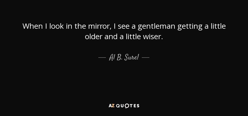 When I look in the mirror, I see a gentleman getting a little older and a little wiser. - Al B. Sure!