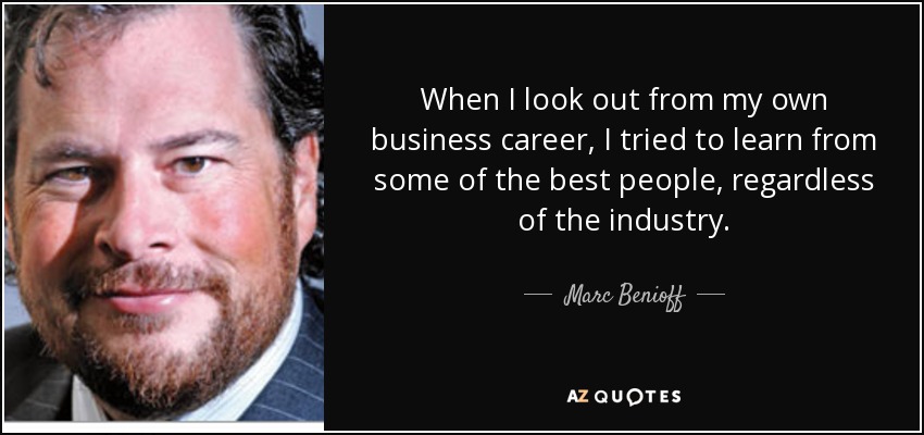 When I look out from my own business career, I tried to learn from some of the best people, regardless of the industry. - Marc Benioff