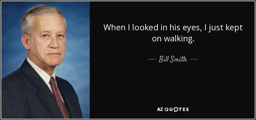 When I looked in his eyes, I just kept on walking. - Bill Smith