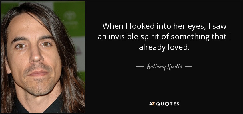 When I looked into her eyes, I saw an invisible spirit of something that I already loved. - Anthony Kiedis