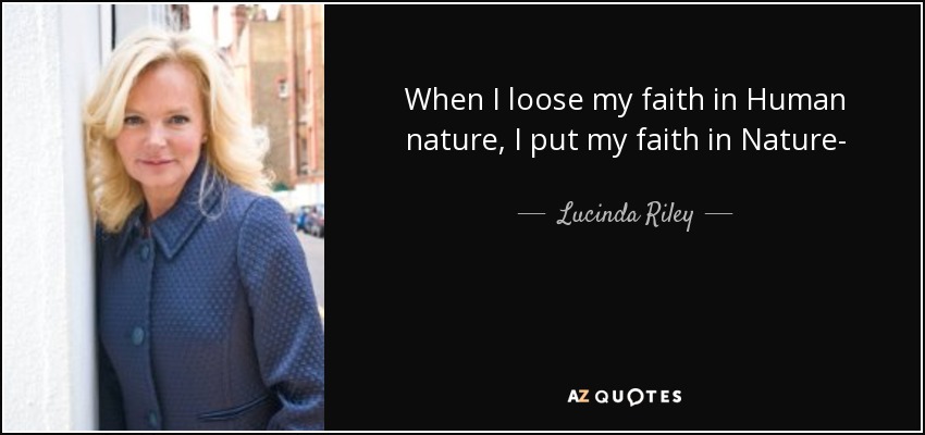 When I loose my faith in Human nature, I put my faith in Nature- - Lucinda Riley