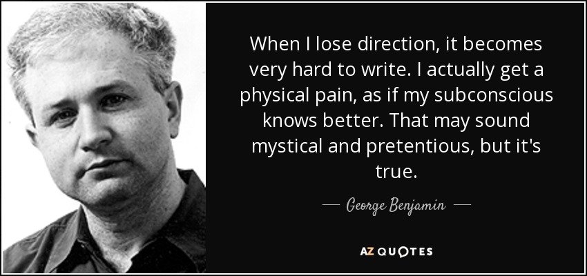 When I lose direction, it becomes very hard to write. I actually get a physical pain, as if my subconscious knows better. That may sound mystical and pretentious, but it's true. - George Benjamin