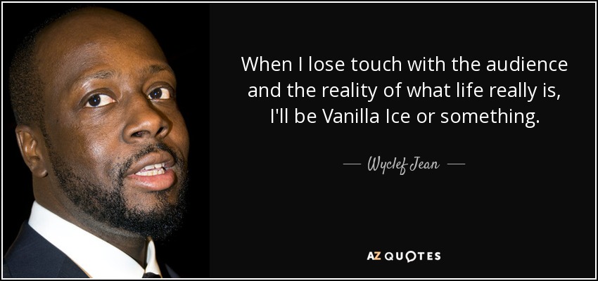 When I lose touch with the audience and the reality of what life really is, I'll be Vanilla Ice or something. - Wyclef Jean