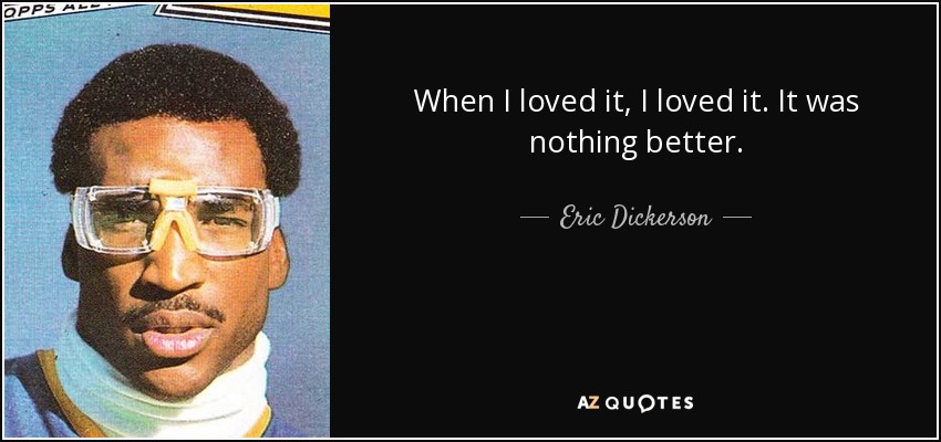 When I loved it, I loved it. It was nothing better. - Eric Dickerson