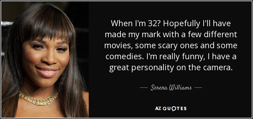 When I'm 32? Hopefully I'll have made my mark with a few different movies, some scary ones and some comedies. I'm really funny, I have a great personality on the camera. - Serena Williams