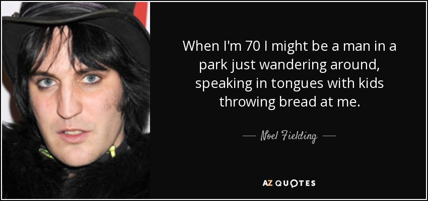 When I'm 70 I might be a man in a park just wandering around, speaking in tongues with kids throwing bread at me. - Noel Fielding
