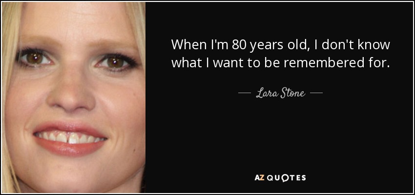 When I'm 80 years old, I don't know what I want to be remembered for. - Lara Stone