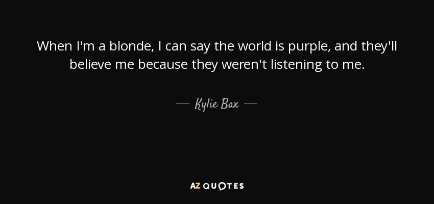 When I'm a blonde, I can say the world is purple, and they'll believe me because they weren't listening to me. - Kylie Bax
