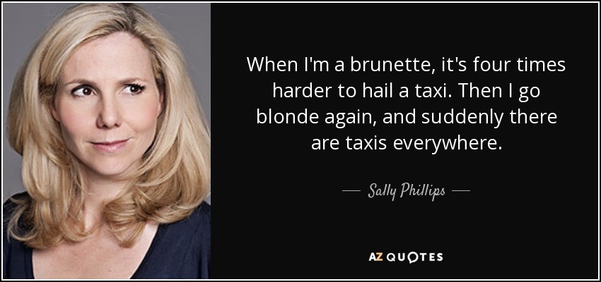 When I'm a brunette, it's four times harder to hail a taxi. Then I go blonde again, and suddenly there are taxis everywhere. - Sally Phillips