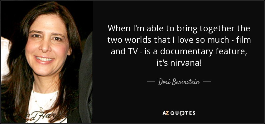 When I'm able to bring together the two worlds that I love so much - film and TV - is a documentary feature, it's nirvana! - Dori Berinstein