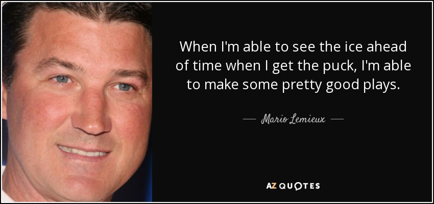 When I'm able to see the ice ahead of time when I get the puck, I'm able to make some pretty good plays. - Mario Lemieux