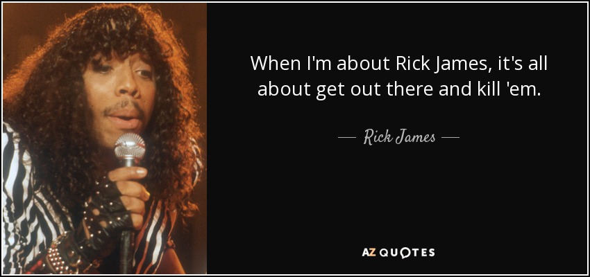 When I'm about Rick James, it's all about get out there and kill 'em. - Rick James