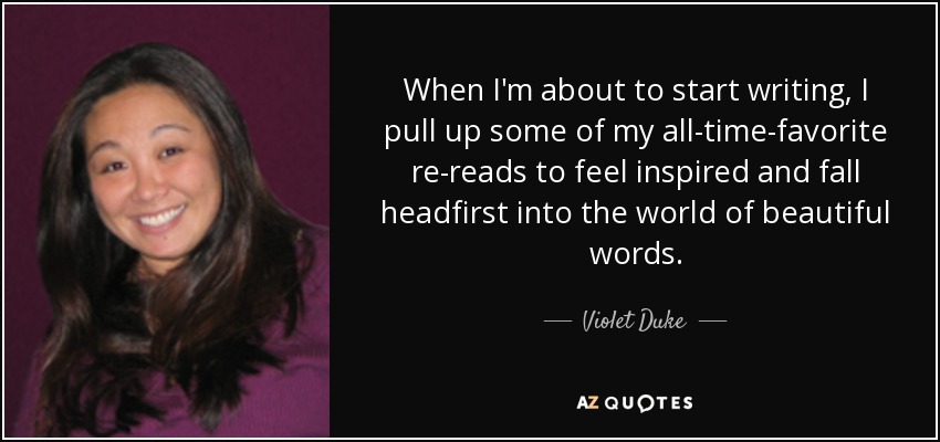 When I'm about to start writing, I pull up some of my all-time-favorite re-reads to feel inspired and fall headfirst into the world of beautiful words. - Violet Duke